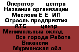 Оператор Call-центра › Название организации ­ Маслова Е Е, ИП › Отрасль предприятия ­ АТС, call-центр › Минимальный оклад ­ 20 000 - Все города Работа » Вакансии   . Мурманская обл.,Заозерск г.